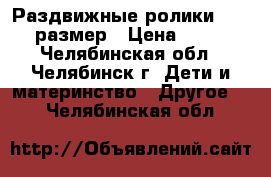 Раздвижные ролики 32-35 размер › Цена ­ 800 - Челябинская обл., Челябинск г. Дети и материнство » Другое   . Челябинская обл.